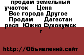 продам земельный участок  › Цена ­ 60 000 - Все города Другое » Продам   . Дагестан респ.,Южно-Сухокумск г.